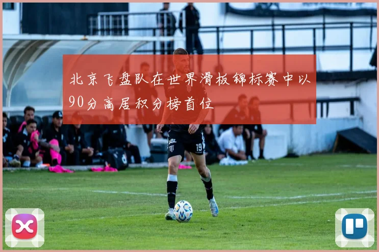 北京飞盘队在世界滑板锦标赛中以90分高居积分榜首位