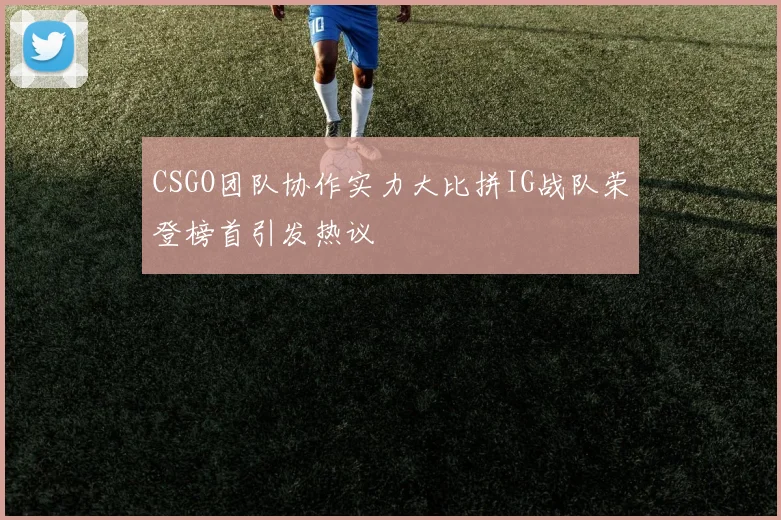 CSGO团队协作实力大比拼IG战队荣登榜首引发热议