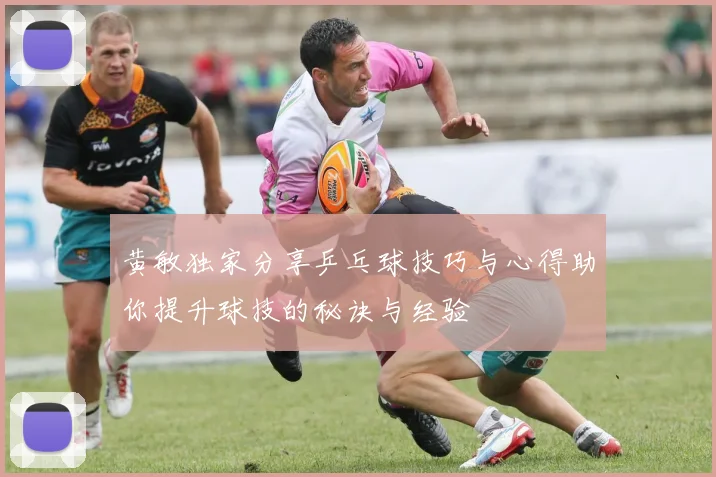 黄敏独家分享乒乓球技巧与心得助你提升球技的秘诀与经验
