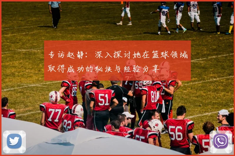 专访赵静：深入探讨她在篮球领域取得成功的秘诀与经验分享