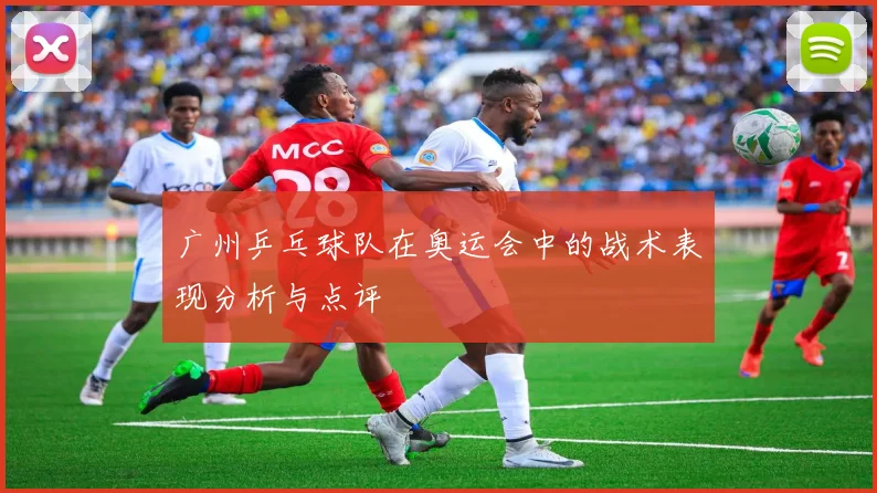 广州乒乓球队在奥运会中的战术表现分析与点评
