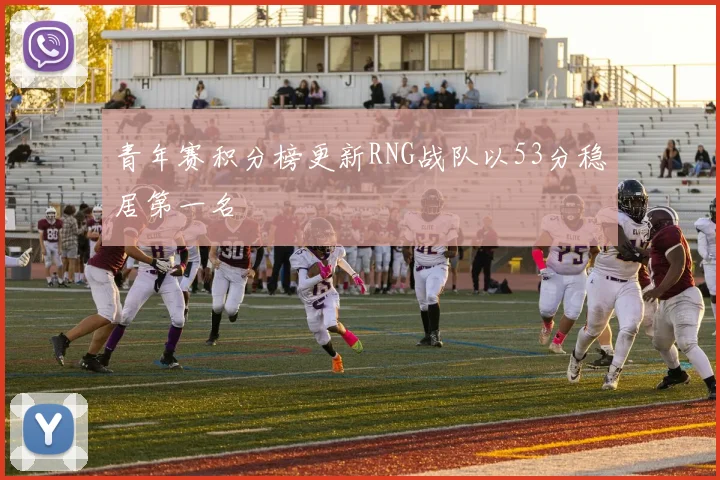 青年赛积分榜更新RNG战队以53分稳居第一名