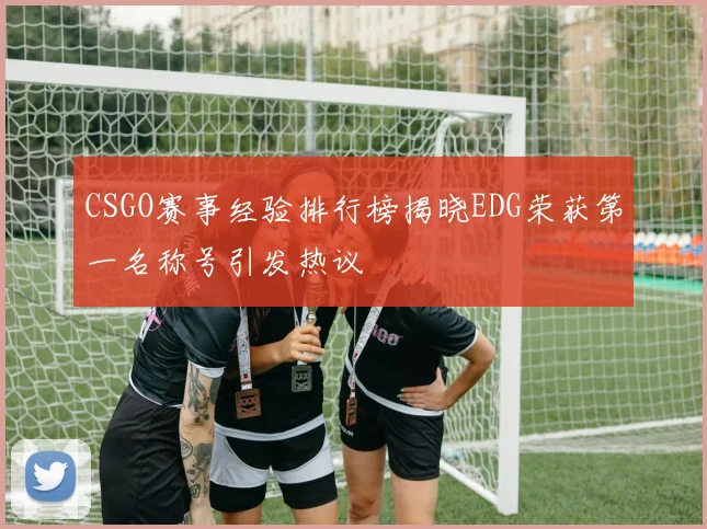 CSGO赛事经验排行榜揭晓EDG荣获第一名称号引发热议