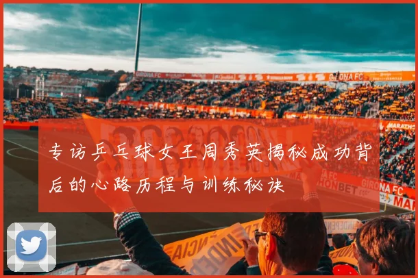 专访乒乓球女王周秀英揭秘成功背后的心路历程与训练秘诀
